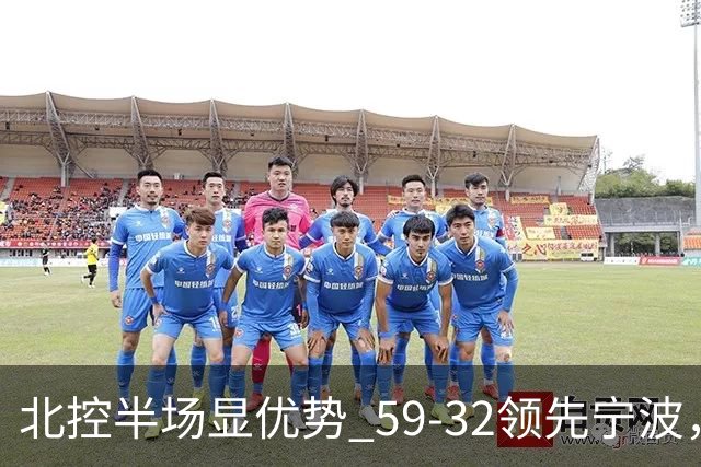 北控半场显优势 59-32领先宁波，廖三宁状态火热